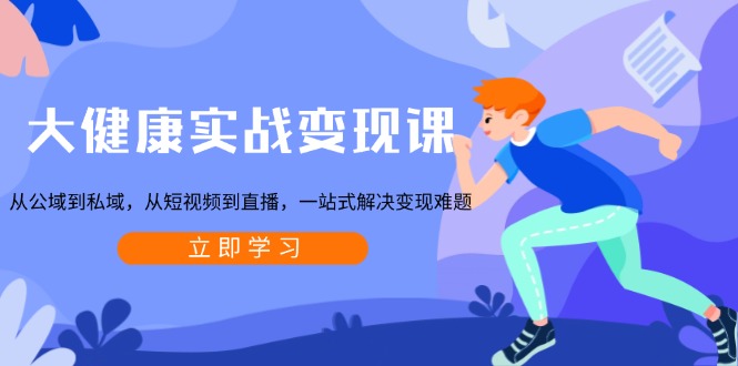 大健康实战变现课：从公域到私域，从短视频到直播，一站式解决变现难题-策里行间