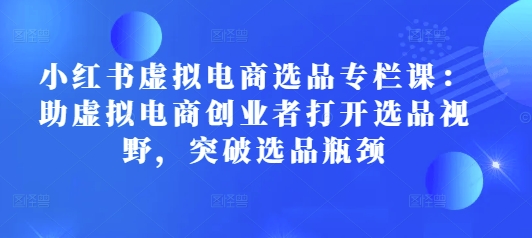 小红书虚拟电商选品专栏课：助虚拟电商创业者打开选品视野，突破选品瓶颈-策里行间