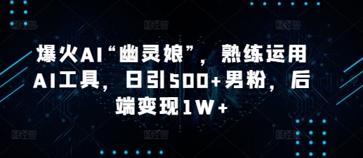 爆火AI“幽灵娘”，熟练运用AI工具，日引500+男粉，后端变现1W+【揭秘】-策里行间