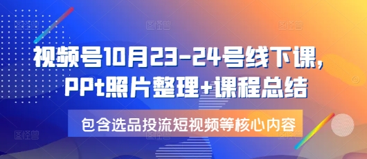 视频号10月23-24号线下课，PPt照片整理+课程总结，包含选品投流短视频等核心内容-策里行间