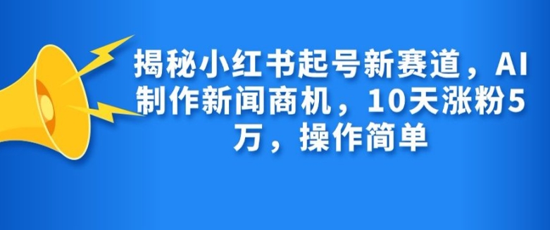 揭秘小红书起号新赛道，AI制作新闻商机，10天涨粉1万，操作简单-策里行间