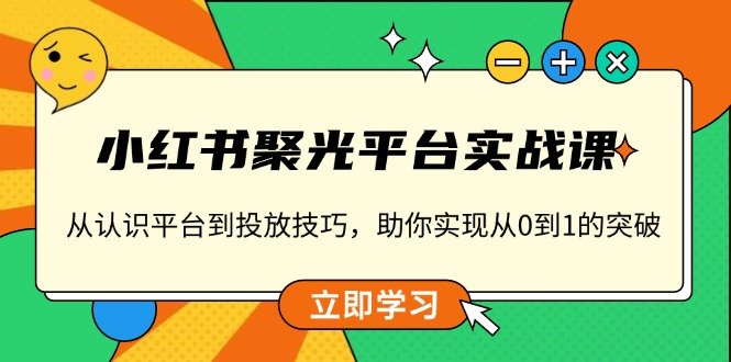 小红书 聚光平台实战课，从认识平台到投放技巧，助你实现从0到1的突破-策里行间