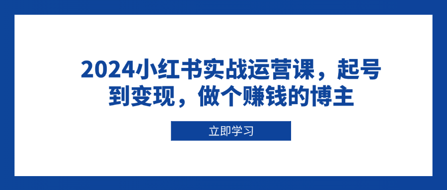 2024小红书实战运营课，起号到变现，做个赚钱的博主-策里行间