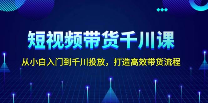 短视频带货千川课，从小白入门到千川投放，打造高效带货流程-策里行间