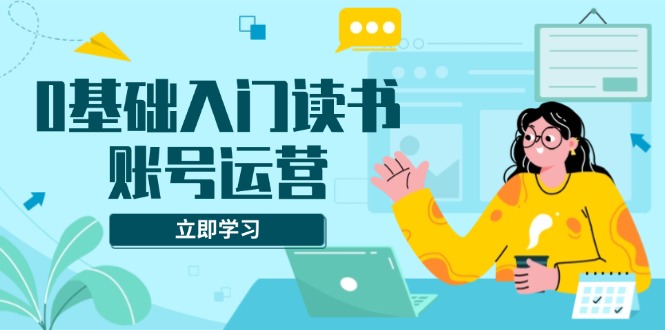 0基础入门读书账号运营，系统课程助你解决素材、流量、变现等难题-策里行间