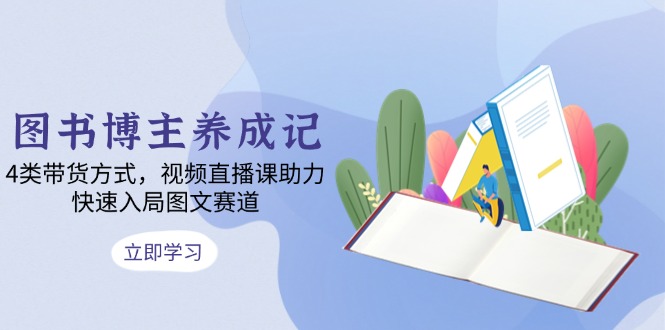 图书博主养成记：4类带货方式，视频直播课助力，快速入局图文赛道-策里行间