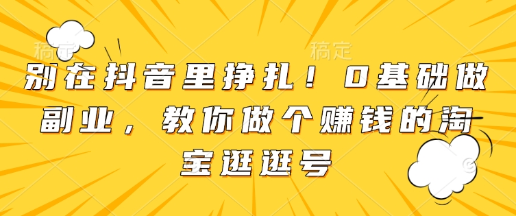 别在抖音里挣扎！0基础做副业，教你做个赚钱的淘宝逛逛号-策里行间