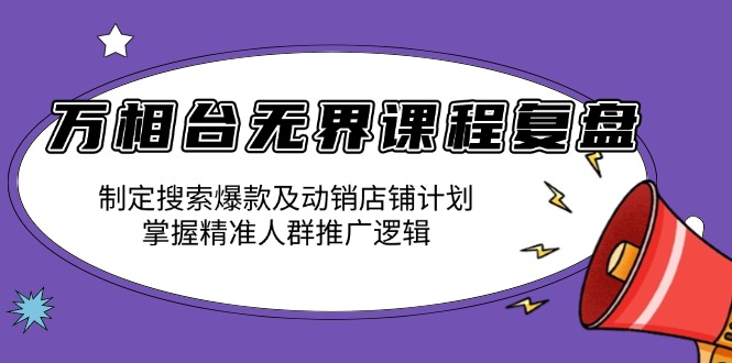 万相台无界课程复盘：制定搜索爆款及动销店铺计划，掌握精准人群推广逻辑-策里行间