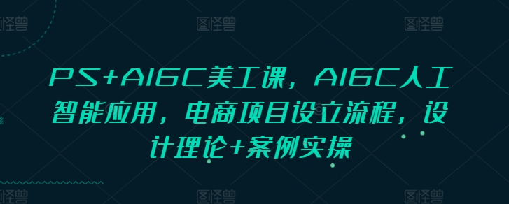 PS+AIGC美工课，AIGC人工智能应用，电商项目设立流程，设计理论+案例实操-策里行间