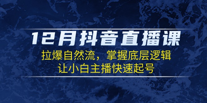12月抖音直播课：拉爆自然流，掌握底层逻辑，让小白主播快速起号-策里行间