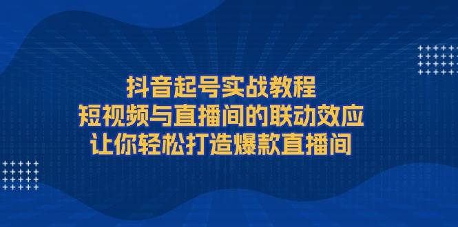 抖音起号实战教程，短视频与直播间的联动效应，让你轻松打造爆款直播间-策里行间