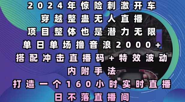 2024年惊险刺激开车穿越整蛊无人直播，单日单场撸音浪2000+，打造一个160小时实时直播日不落直播间【揭秘】-策里行间
