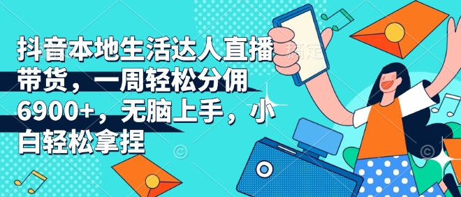 抖音本地生活达人直播带货，一周轻松分佣6900+，无脑上手，小白轻松拿捏【揭秘】-策里行间