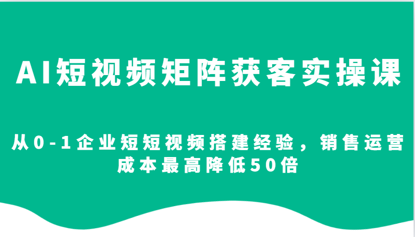 AI短视频矩阵获客实操课，从0-1企业短短视频搭建经验，销售运营成本最高降低50倍-策里行间