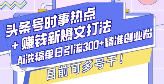 头条号时事热点+赚钱新爆文打法，Ai洗稿单日引流300+精准创业粉，目前可多号干【揭秘】-策里行间