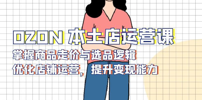 OZON 本土店运营课，掌握商品走价与选品逻辑，优化店铺运营，提升变现能力-策里行间