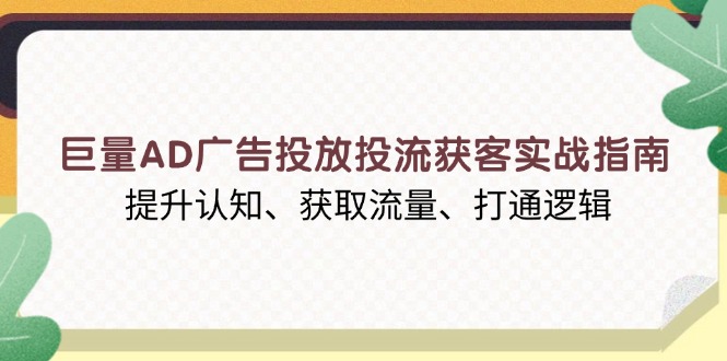 巨量AD广告投放投流获客实战指南，提升认知、获取流量、打通逻辑-策里行间