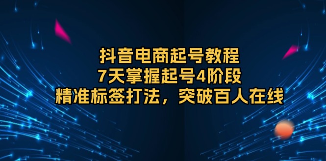抖音电商起号教程，7天掌握起号4阶段，精准标签打法，突破百人在线-策里行间