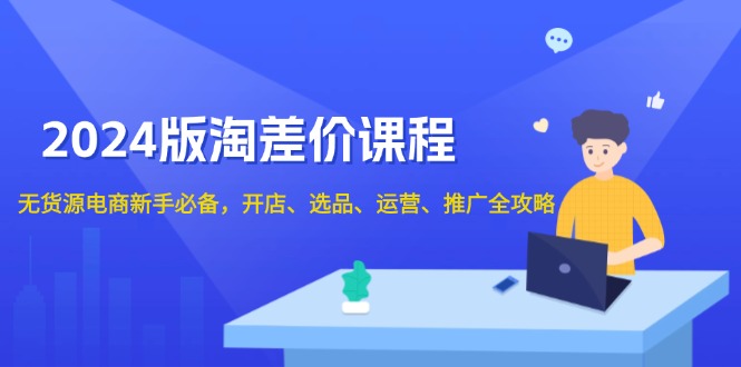 2024版淘差价课程，无货源电商新手必备，开店、选品、运营、推广全攻略-策里行间