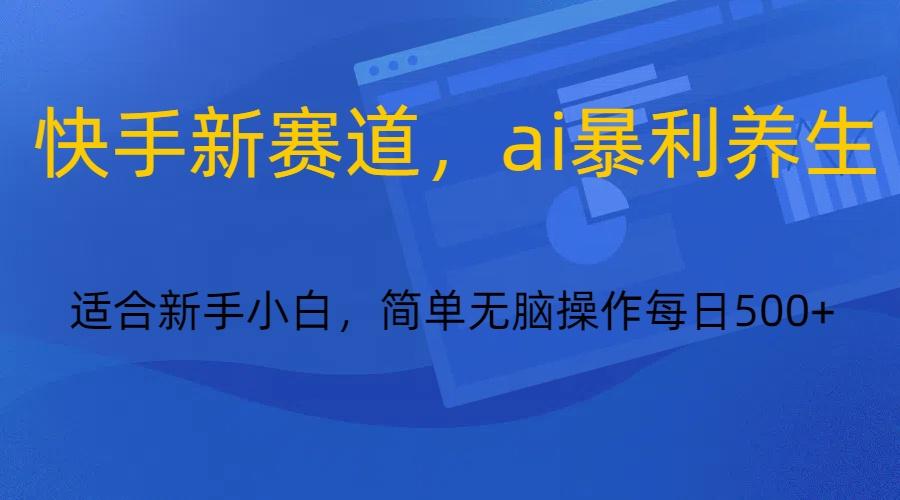 快手新赛道，ai暴利养生，0基础的小白也可以操作轻松日入500+-策里行间