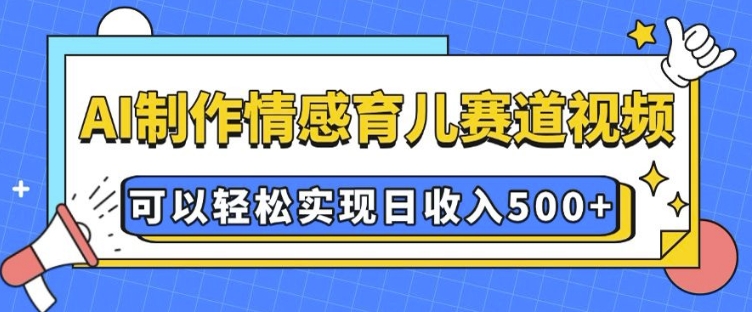 AI 制作情感育儿赛道视频，可以轻松实现日收入5张【揭秘】-策里行间