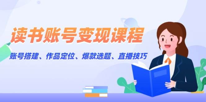 读书账号变现课程：账号搭建、作品定位、爆款选题、直播技巧-策里行间