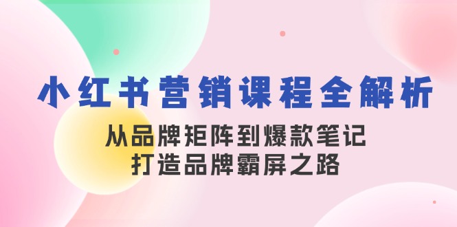 小红书营销课程全解析，从品牌矩阵到爆款笔记，打造品牌霸屏之路-策里行间