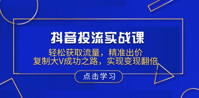 抖音投流实战课，轻松获取流量，精准出价，复制大V成功之路，实现变现翻倍-策里行间