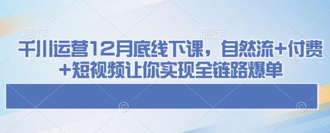 千川运营12月底线下课，自然流+付费+短视频让你实现全链路爆单-策里行间