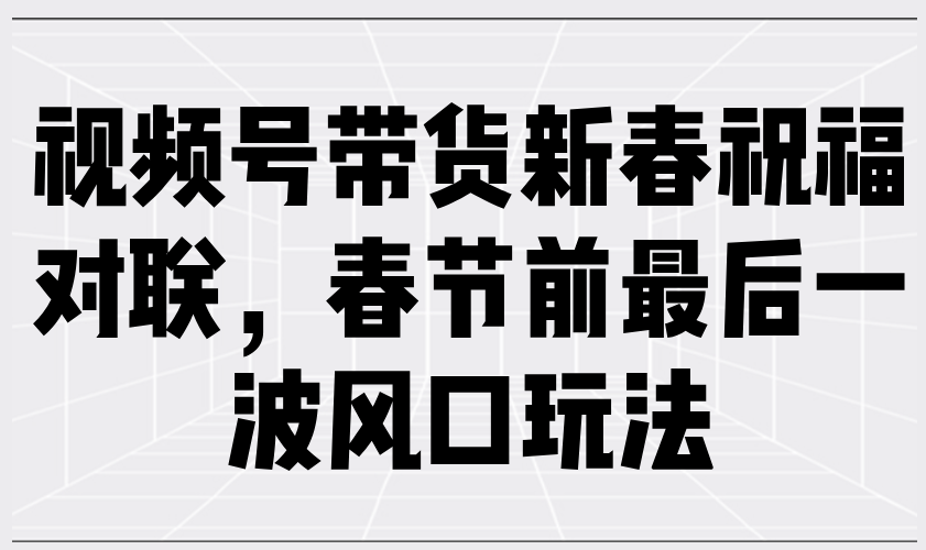 视频号带货新春祝福对联，春节前最后一波风口玩法-策里行间