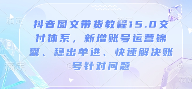 抖音图文带货教程15.0交付体系，新增账号运营锦囊、稳出单进、快速解决账号针对问题-策里行间
