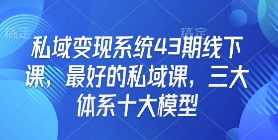 私域变现系统43期线下课，最好的私域课，三大体系十大模型-策里行间