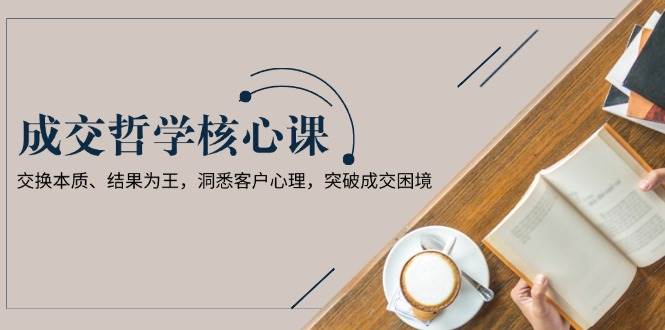 成交哲学课，交换本质、结果为王，洞悉客户心理，突破成交困境-策里行间