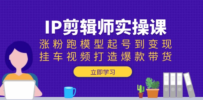 IP剪辑师实操课：涨粉跑模型起号到变现，挂车视频打造爆款带货-策里行间