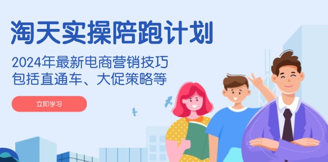 淘天实操陪跑计划，2024年最新电商营销技巧，包括直通车、大促策略等-策里行间