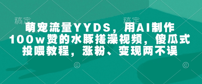 萌宠流量YYDS，用AI制作100w赞的水豚搓澡视频，傻瓜式投喂教程，涨粉、变现两不误-策里行间