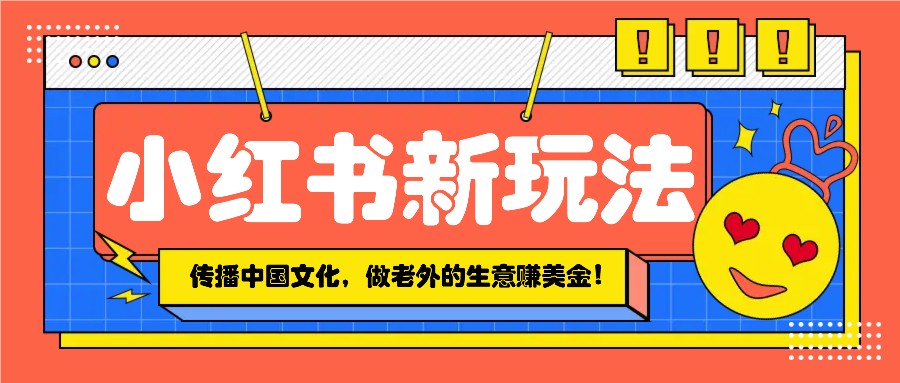 小红书流量新玩法，传播中国传统文化的同时，做老外的生意赚美金！-策里行间