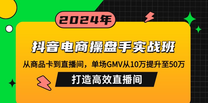 抖音电商操盘手实战班：从商品卡到直播间，单场GMV从10万提升至50万，…-策里行间