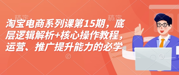 淘宝电商系列课第15期，底层逻辑解析+核心操作教程，运营、推广提升能力的必学课程+配套资料-策里行间