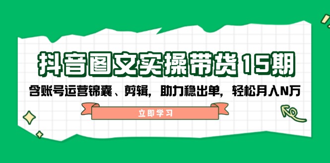抖音 图文实操带货15期，含账号运营锦囊、剪辑，助力稳出单，轻松月入N万-策里行间