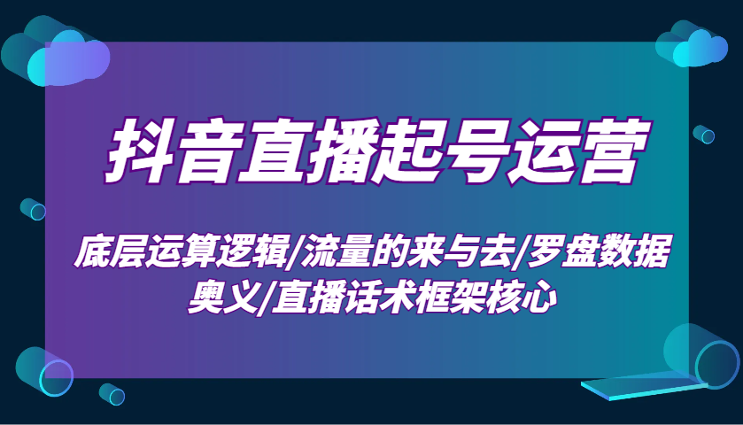 抖音直播起号运营：底层运算逻辑/流量的来与去/罗盘数据奥义/直播话术框架核心-策里行间