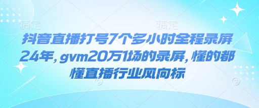 抖音直播打号7个多小时全程录屏24年，gvm20万1场的录屏，懂的都懂直播行业风向标-策里行间