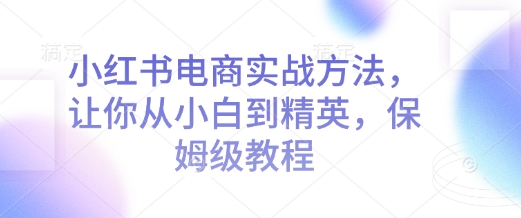 小红书电商实战方法，让你从小白到精英，保姆级教程-策里行间