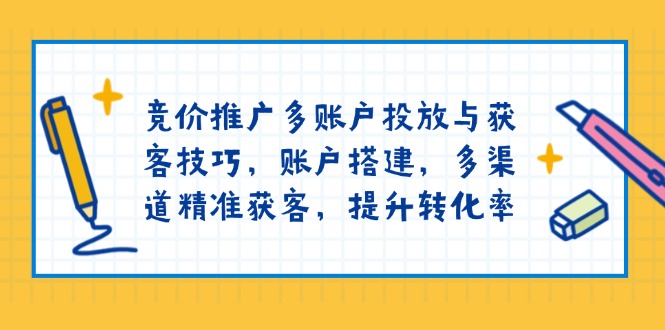 竞价推广多账户投放与获客技巧，账户搭建，多渠道精准获客，提升转化率-策里行间