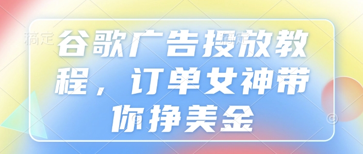 谷歌广告投放教程，订单女神带你挣美金-策里行间