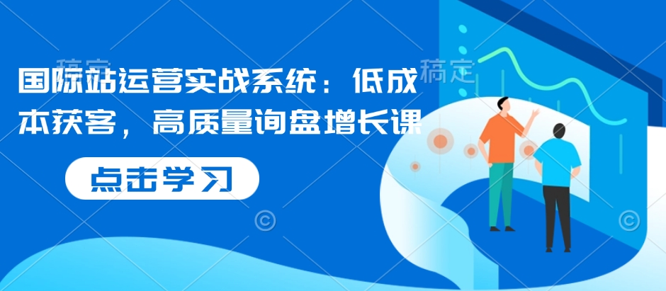 国际站运营实战系统：低成本获客，高质量询盘增长课-策里行间