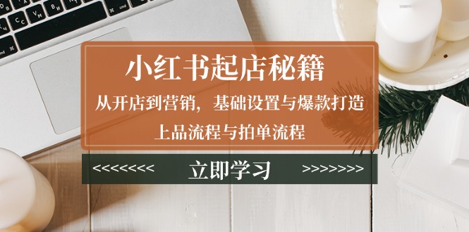 小红书起店秘籍：从开店到营销，基础设置与爆款打造、上品流程与拍单流程-策里行间
