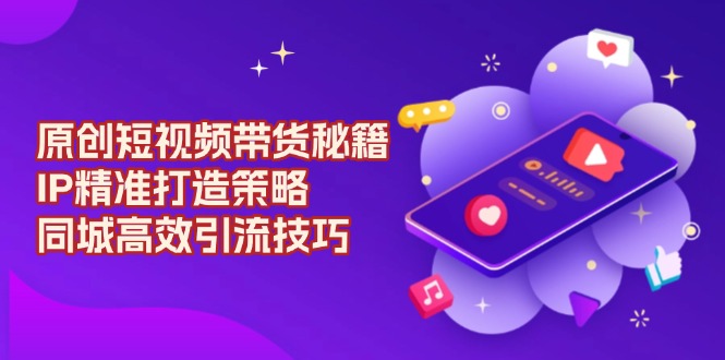 原创 短视频带货秘籍，IP精准打造策略，同城高效引流技巧-策里行间