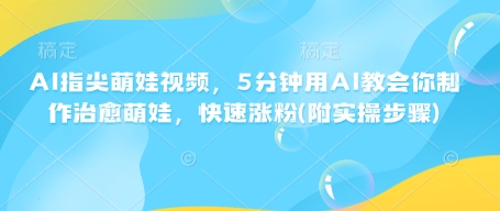 AI指尖萌娃视频，5分钟用AI教会你制作治愈萌娃，快速涨粉(附实操步骤)-策里行间