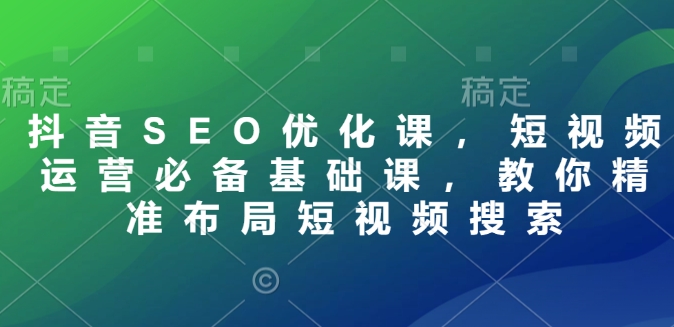 抖音SEO优化课，短视频运营必备基础课，教你精准布局短视频搜索-策里行间